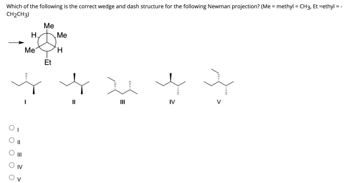 Which of the following is the correct wedge and dash structure for the following Newman projection? (Me = methyl = CH3, Et =ethyl =
CH2CH3)
O
11
|||
IV
V
H
Me
I
Me
Et
Me
H
||
=
III
پدید
