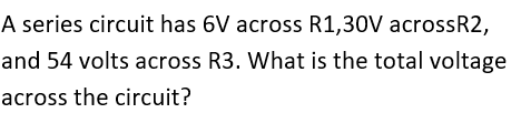 A series circuit has 6V across R1,30V acrossR2,
and 54 volts across R3. What is the total voltage
across the circuit?

