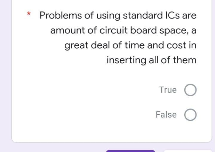 Problems of using standard ICs are
amount of circuit board space, a
great deal of time and cost in
inserting all of them
True O
False O
