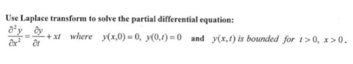 Use Laplace transform to solve the partial differential equation:
0²y dy
=
dx² ôt
-+xt where y(x,0) = 0, y(0,1)=0 and y(x, t) is bounded for 1>0, x>0.