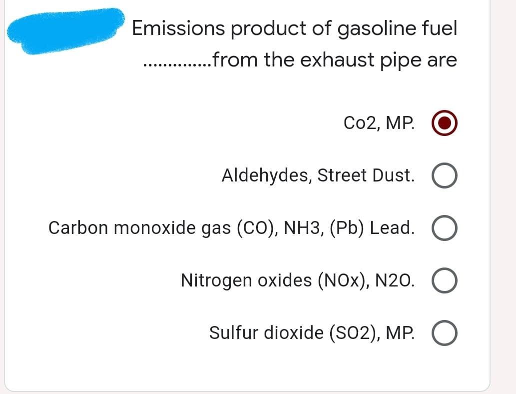 Emissions product of gasoline fuel
..............from the exhaust pipe are
Co2, MP.
Aldehydes, Street Dust.
Carbon monoxide gas (CO), NH3, (Pb) Lead. O
Nitrogen oxides (NOx), N20.
Sulfur dioxide (SO2), MP. O