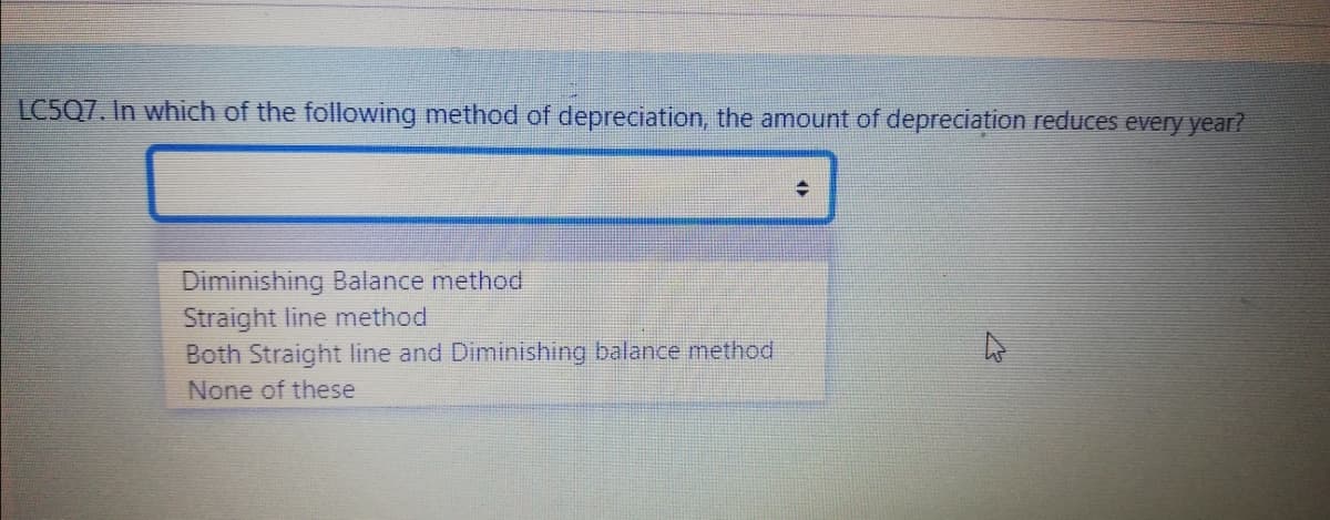 LC5Q7. In which of the following method of depreciation, the amount of depreciation reduces every year?
Diminishing Balance method
Straight line method
Both Straight line and Diminishing balance method
None of these
