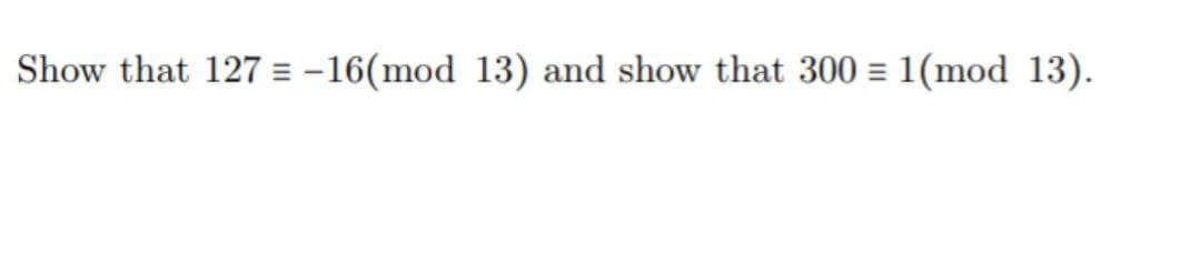 Show that 127 = -16(mod 13) and show that 300 = 1(mod 13).
