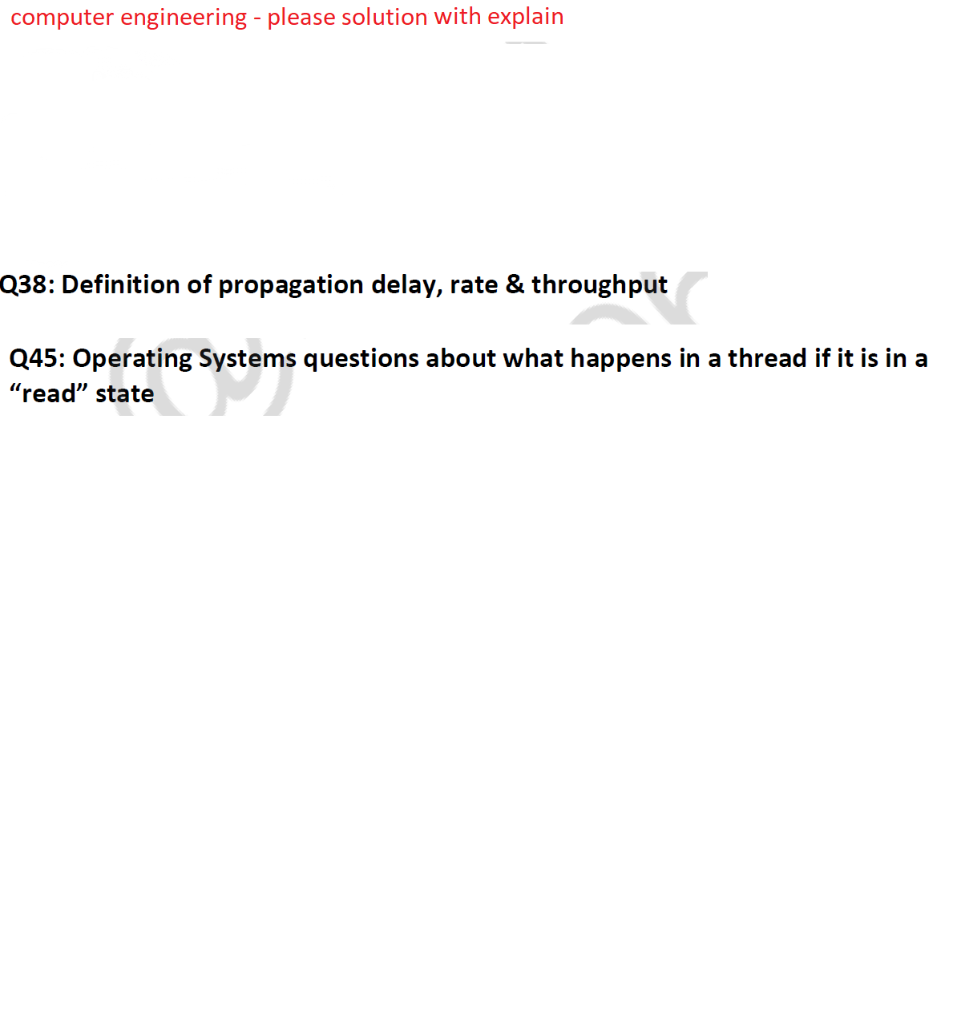 computer engineering - please solution with explain
Q38: Definition of propagation delay, rate & throughput
Q45: Operating Systems questions about what happens in a thread if it is in a
ystems
"read" state