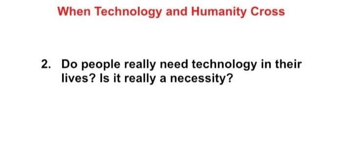 When Technology and Humanity Cross
2. Do people really need technology in their
lives? Is it really a necessity?