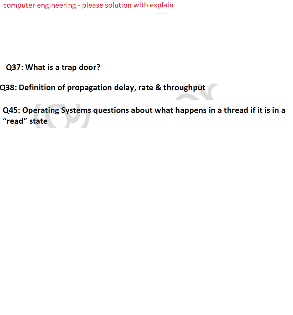 computer engineering - please solution with explain
Q37: What is a trap door?
Q38: Definition of propagation delay, rate & throughput
Q45: Operating Systems questions about what happens in a thread if it is in a
ystems
"read" state