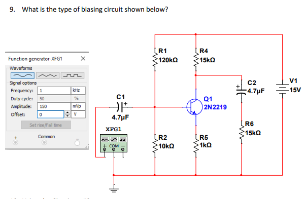 9. What is the type of biasing circuit shown below?
R1
120kO
R4
:15kΩ
Function generator-XFG1
Waveforms
V1
C2
4.7μ F
Signal options
Frequency: 1
kHz
-15V
C1
Q1
2N2219
Duty cyde:
50
Amplitude:
150
mvp
Offset:
V
4.7µF
Set rise/Fall time
R6
XFG1
15KQ
Common
R2
R5
1kQ
+ COM
:10kΩ
