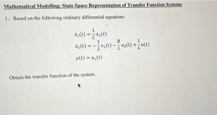 Mathematical Modelling: State Space Representation of Transfer Function Systems
1. Based on the following ordinary differential equations:
x₁ (t) = = x₂(t)
*₂(t) = -x, (t)-7xx(1) + u(t)
y(t) = x₁(t)
Obtain the transfer function of the system.