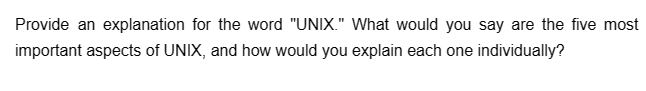 Provide an explanation for the word "UNIX." What would you say are the five most
important aspects of UNIX, and how would you explain each one individually?