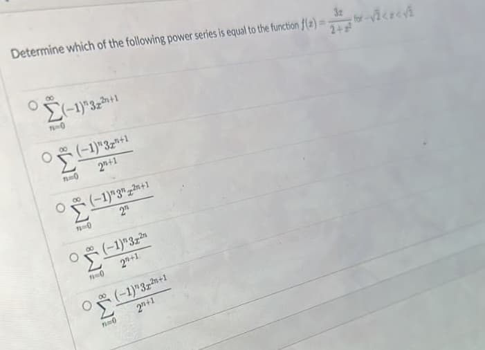Determine which of the following power series is equal to the function f(2)=2 for-√V² < x < V₂
Σ(-1)^32&n+1
76-0
(-1)"32"+1
2+1
71-0
OFF
71-0
(-1)" 3" 2+1
2
O
(-1) 322
2+1
11-0
O(-1)"322+1
2"+1
7=0