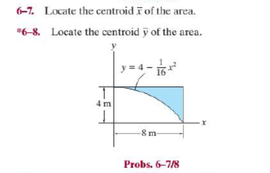 6-7. Locate the centroidiof the area.
*6-8. Locate the centroid y of the area.
y = 4 -
4 m
-8 m-
Probs. 6-7/8

