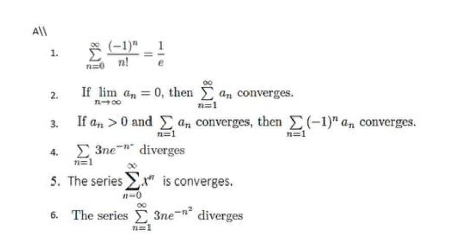 All
(-1)"
1
1.
n=0
n!
If lim an 0, then
an converges.
n=1
2.
If an >0 and E
an converges, then (-1)" a, converges.
n=1
3.
n=1
E 3ne- diverges
n=1
4.
5. The series " is converges.
n=0
6. The series 3ne n diverges
n=1
II
