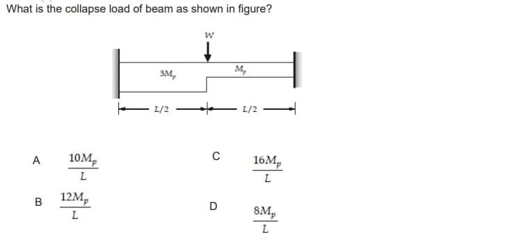What is the collapse load of beam as shown in figure?
A
B
10M₂
L
12Mp
L
3M,
1/2
W
↓
to
C
D
M₂
1/2
16Mp
L
SMp
L