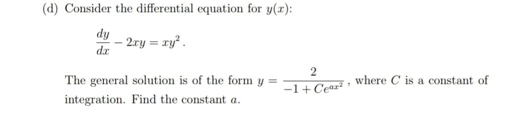(d) Consider the differential equation for y(x):
dy
2.xy = x
y².
dx
2
The general solution is of the form y =
-1+Cear? , where C is a constant of
integration. Find the constant a.

