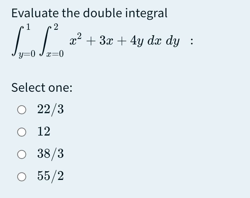 Evaluate the double integral
2
x2 + 3x + 4y dx dy :
y=0 Jx=0
Select one:
O 22/3
O 12
O 38/3
O 55/2
