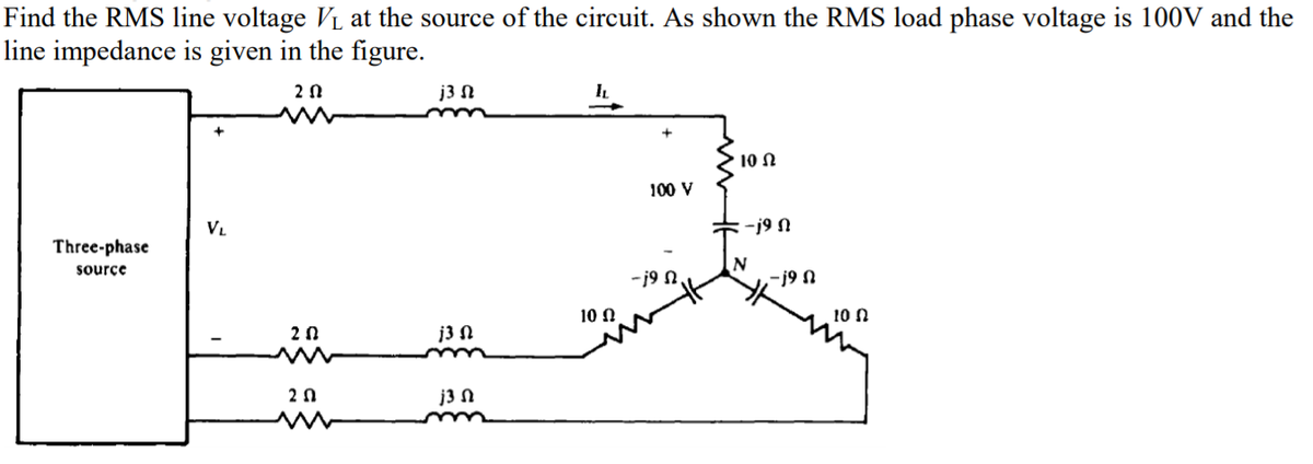 Find the RMS line voltage Vị at the source of the circuit. As shown the RMS load phase voltage is 100V and the
line impedance is given in the figure.
2 0
j3 N
IL
> 10 N
100 V
VL
:-j9
Three-phase
N
-j9 N
sourçe
-j9 N.
10 N
10 n
20
j3 N
2 0
j3 N
