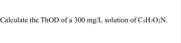 Calculate the ThOD of a 300 mg/L solution of CsH7O₂N.