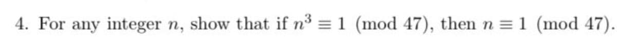 4. For any integer n, show that if n³ = 1 (mod 47), then n = 1 (mod 47).