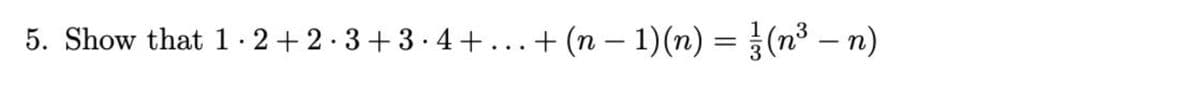 5. Show that 1.2+2·3+3.4+...+ (n − 1)(n) = (n³ − n)