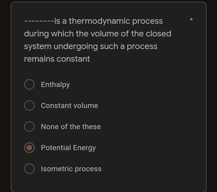 -is a thermodynamic
process
during which the volume of the closed
system undergoing such a process
remains constant
Enthalpy
Constant volume
O None of the these
Potential Energy
Isometric process
