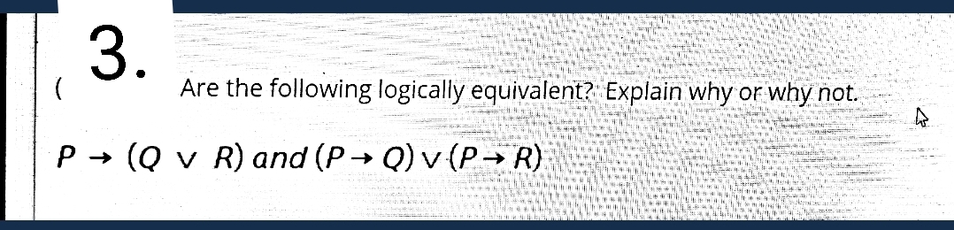 3.
Are the following logically equivalent? Explain why or why not.
P - (Q v R) and (P→ Q) v (P→ R)
म ।।
. ist
