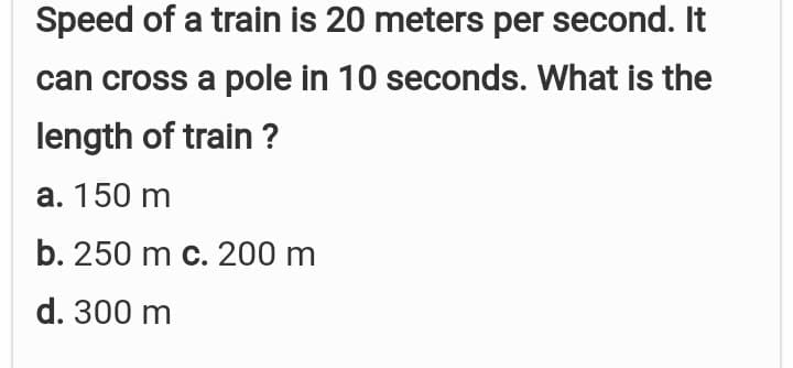 Speed of a train is 20 meters per second. It
can cross a pole in 10 seconds. What is the
length of train ?
a. 150 m
b. 250 m c. 200 m
d. 300 m
