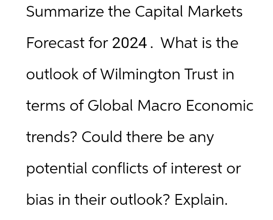 Summarize the Capital Markets
Forecast for 2024. What is the
outlook of Wilmington Trust in
terms of Global Macro Economic
trends? Could there be any
potential conflicts of interest or
bias in their outlook? Explain.