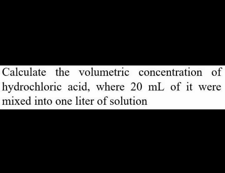 Calculate the volumetric concentration of
hydrochloric acid, where 20 mL of it were
mixed into one liter of solution
