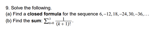 9. Solve the following.
(a) Find a closed formula for the sequence 6,–12, 18,–24, 30,–36,..
(b) Find the sum: Eo (k+ 1)!
