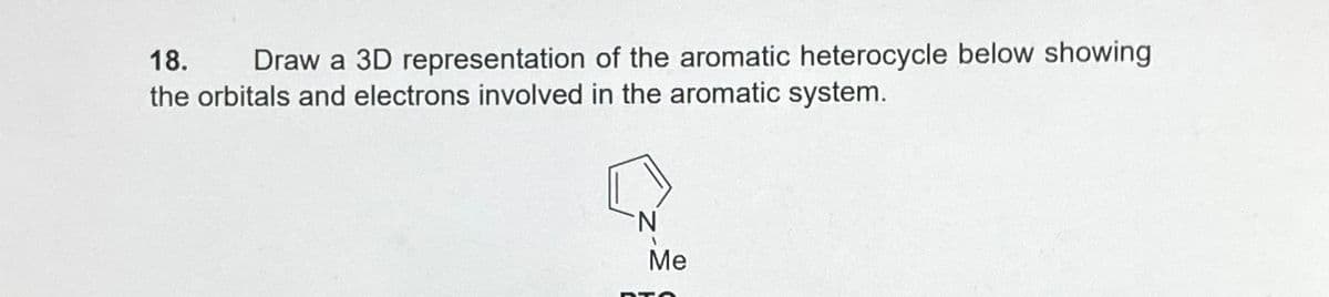 18.
Draw a 3D representation of the aromatic heterocycle below showing
the orbitals and electrons involved in the aromatic system.
N
Me