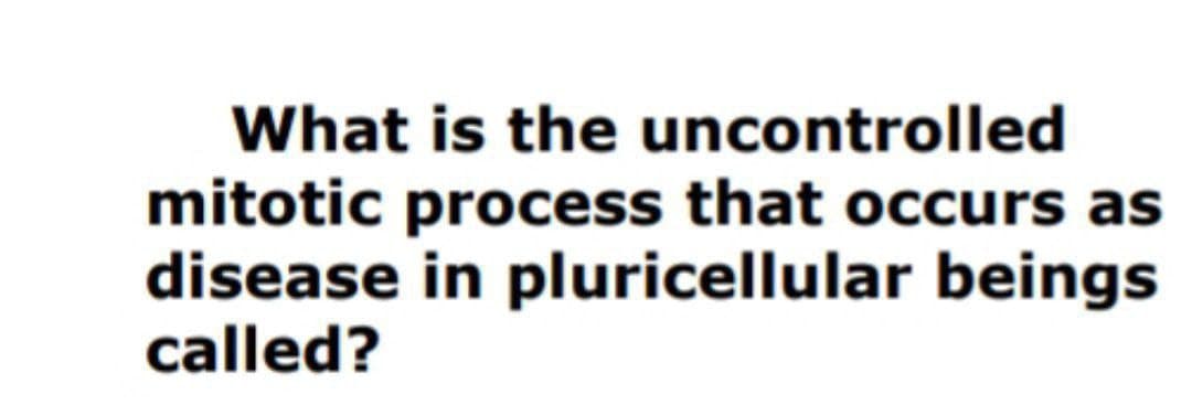 What is the uncontrolled
mitotic process that occurs as
disease in pluricellular beings
called?
