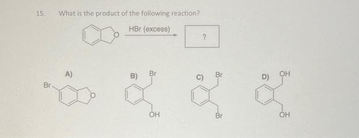 15.
Br
What is the product of the following reaction?
HBr (excess)
A)
B
OH
?
C) Br
& X
Br
OH