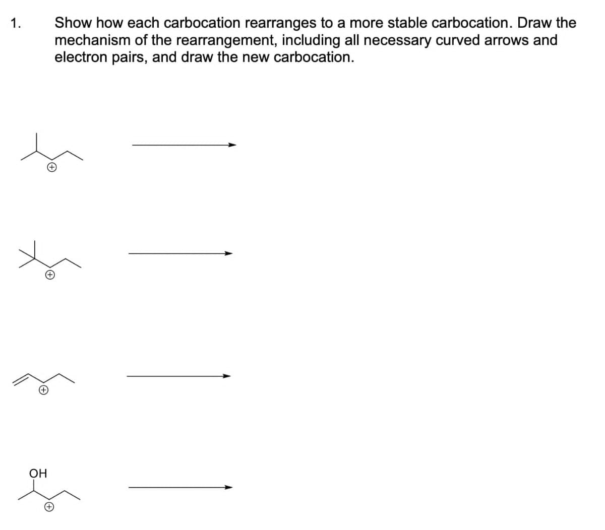 Show how each carbocation rearranges to a more stable carbocation. Draw the
mechanism of the rearrangement, including all necessary curved arrows and
electron pairs, and draw the new carbocation.
f
1.
(+)
OH