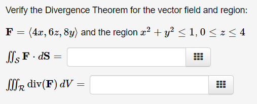 Verify the Divergence Theorem for the vector field and region:
F = (4x, 6z, 8y) and the region x² + y² < 1,0 < z< 4
l F. ds =
SIR div(F) dV =
