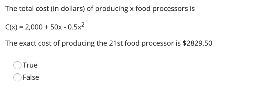 The total cost (in dollars) of producing x food processors is
C(x) = 2,000+ 50x -0.5x²
The exact cost of producing the 21st food processor is $2829.50
True
False