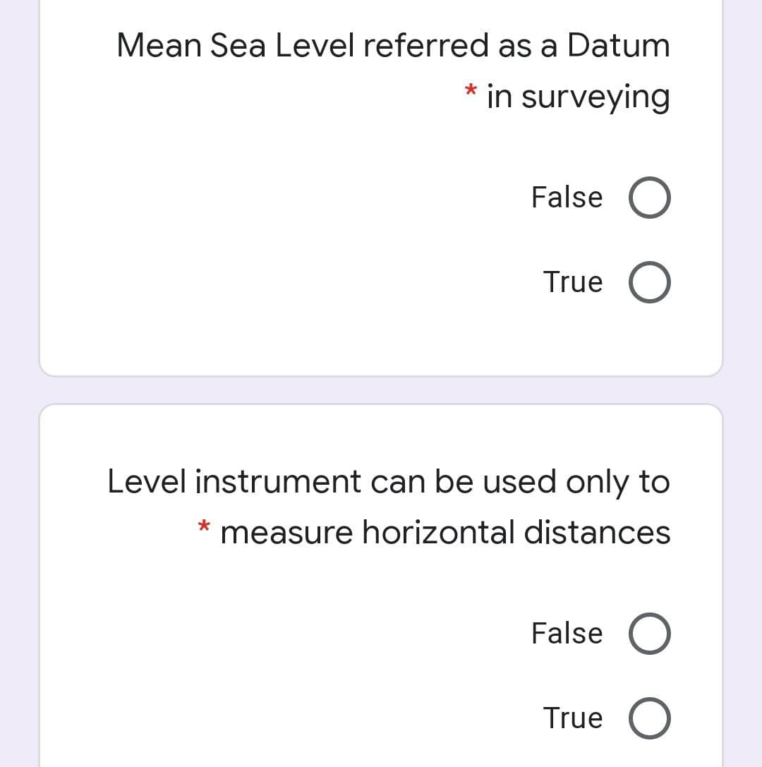 Mean Sea Level referred as a Datum
* in surveying
False O
True O
Level instrument can be used only to
measure horizontal distances
False O
True O
