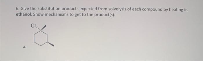 6. Give the substitution products expected from solvolysis of each compound by heating in
ethanol. Show mechanisms to get to the product(s).
a.
CI,
á