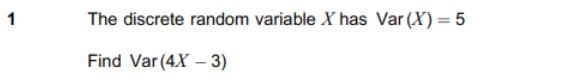 The discrete random variable X has Var (X) = 5
Find Var (4X – 3)
