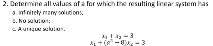 2. Determine all values of a for which the resulting linear system has
a. Infinitely many solutions;
b. No solution;
c. A unique solution.
X1 + x2 = 3
X1 + (a² – 8)x2 = 3
