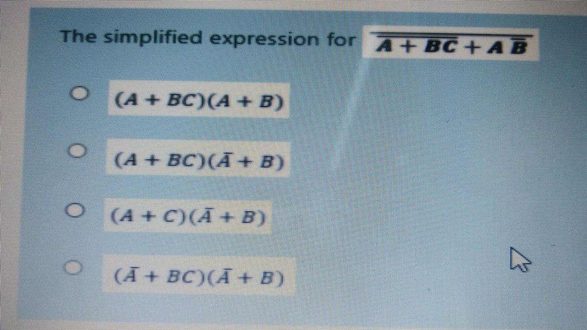 The simplified expression for A + BC+ A B
(A+ BC)(A + B)
(A + BC)(A+ B)
(A+C)(A B)
(A+BC)(A+ B).
