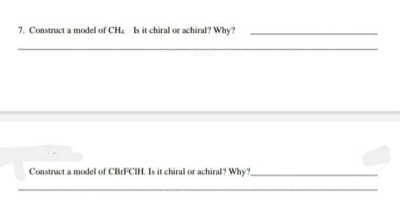 7. Construct a model of CH Is it chiral or achiral? Why?
Construct a model of CBrFCIH, Is it chiral or achiral? Why?
