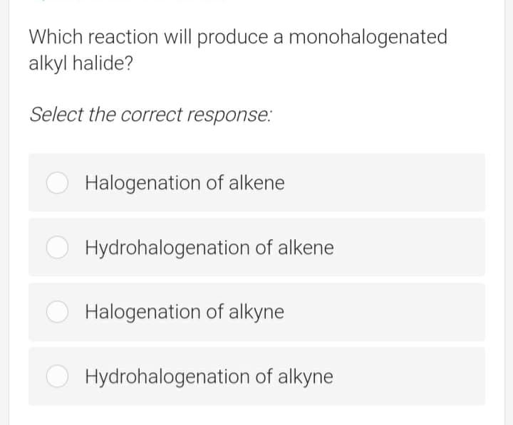 Which reaction will produce a monohalogenated
alkyl halide?
Select the correct response.:
Halogenation of alkene
Hydrohalogenation of alkene
Halogenation of alkyne
Hydrohalogenation of alkyne
