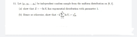 11. Let (. M) he independent random nample from the uniform distribation on 0, 1.
(a) alow tlut 2=-laY, has expaneatial distributiou with paranmeter 1.
(b) lHence or atherwise, show that
-2laY,

