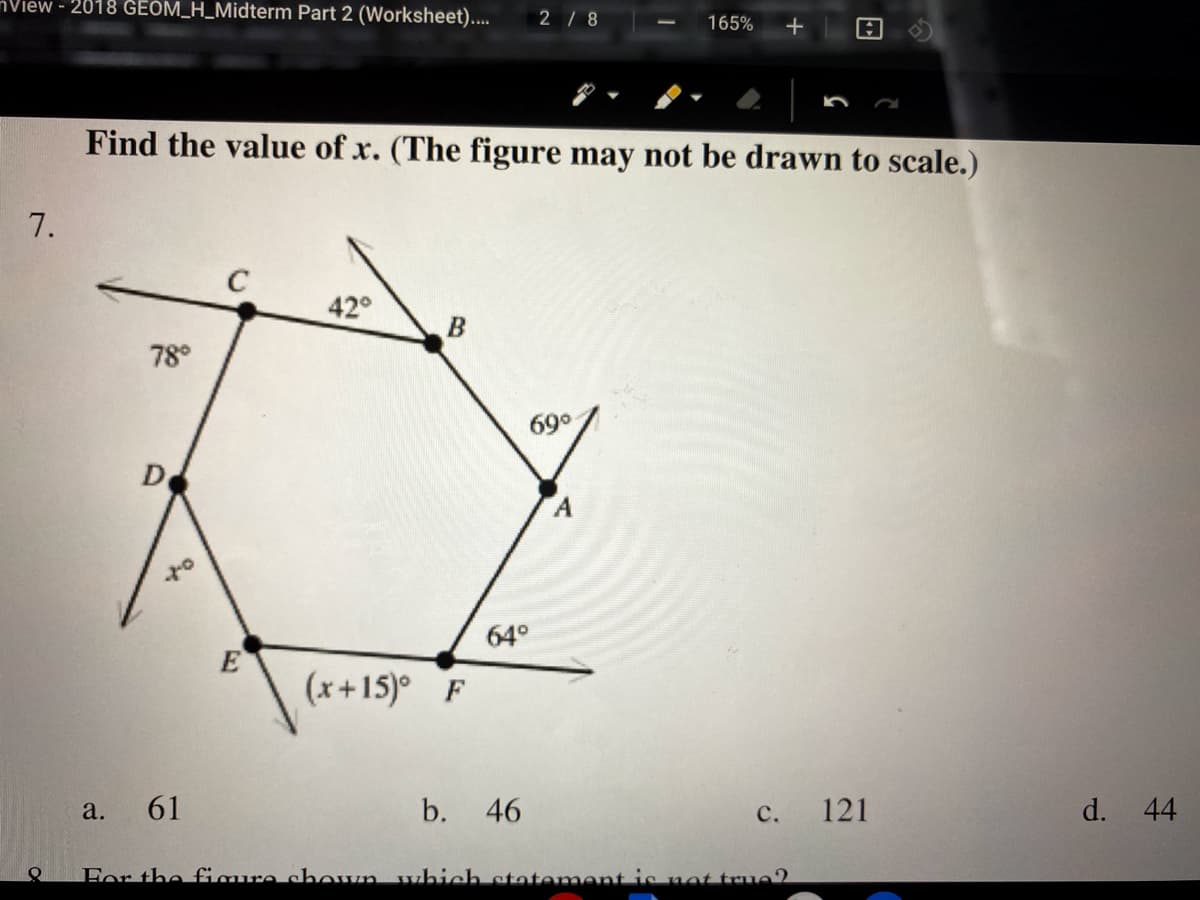 nView - 2018 GEOM_H_Midterm Part 2 (Worksheet)....
2 / 8
165%
+
Find the value of x. (The figure may not be drawn to scale.)
42°
В
78°
690
D
64°
E
(x+15)°
F
a. 61
b.
46
с.
121
d. 44
For the figure shown which stotement is not true2
7.
