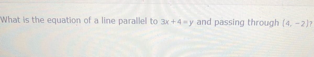 What is the equation of a line parallel to 3x+4 =y and passing through (4, -2)?

