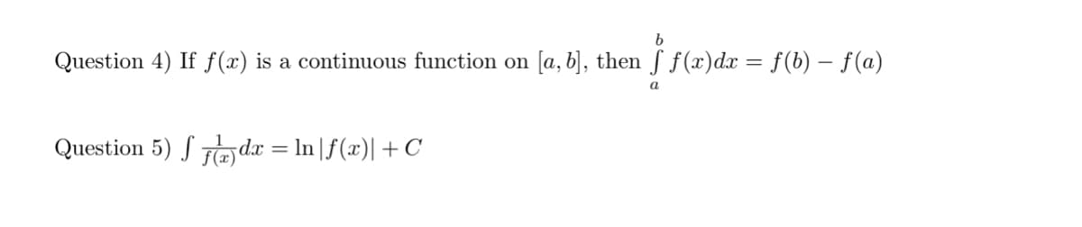 b
Question 4) If f(x) is a continuous function on [a, b], then ƒ ƒ(x)dx = f(b) − f(a)
a
Question 5) f(x)dx = ln|f(x)| +C