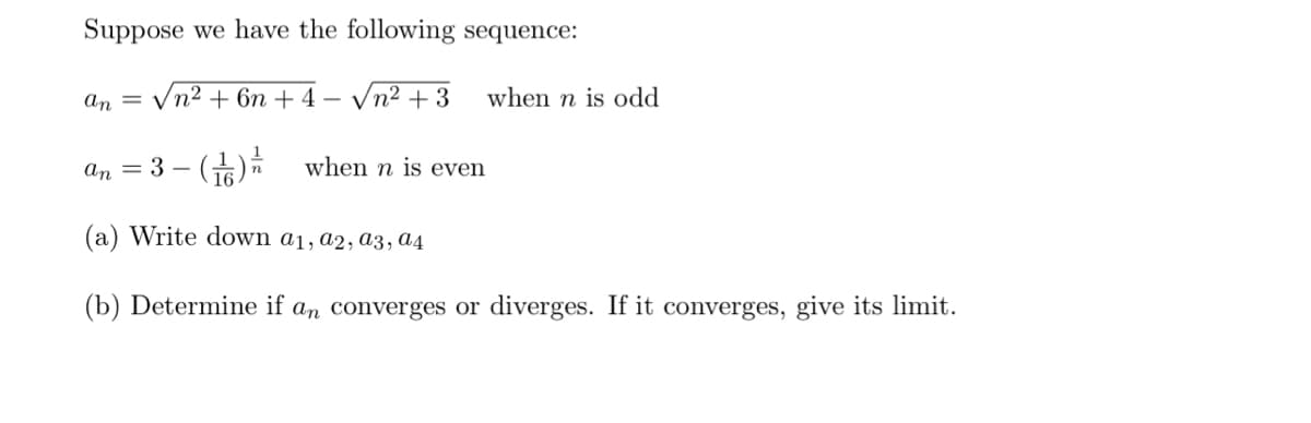Suppose we have the following sequence:
An = n2+6n+4
an = 3-
2
- √n² +3 when n is odd
when n is even
(a) Write down a1, a2, a3, a4
(b) Determine if an converges or diverges. If it converges, give its limit.