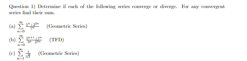 Question 1) Determine if each of the following series converge or diverge. For any convergent
series find their sum.
(a) 52 (Geometric Series)
(b)
(c)
М8
n=0
7"
5+17”
3n 22n
53 (TFD)
-
(Geometric Series)