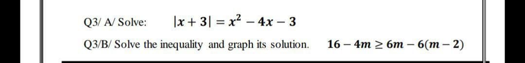 Q3/ A/ Solve:
|x + 3| = x2 – 4x – 3
Q3/B/ Solve the inequality and graph its solution.
16 – 4m 2 6m – 6(m – 2)
