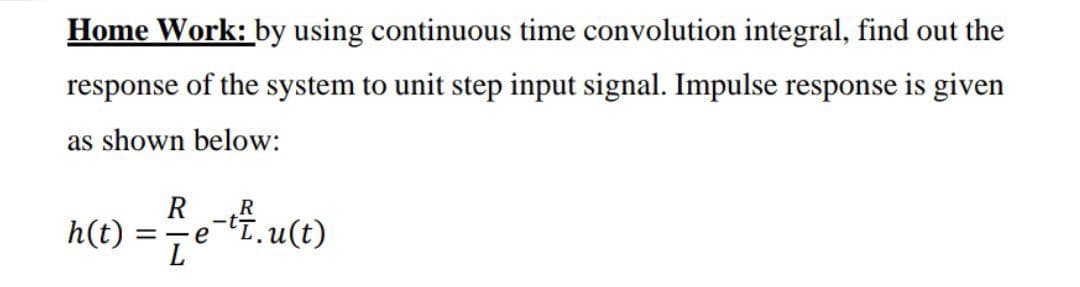 Home Work: by using continuous time convolution integral, find out the
response of the system to unit step input signal. Impulse response is given
as shown below:
R
h(t) = e-f.u(t)
L
